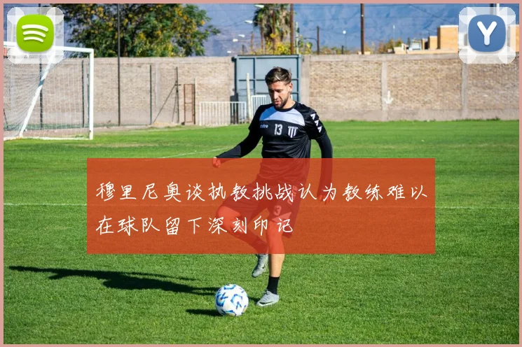 穆里尼奥谈执教挑战认为教练难以在球队留下深刻印记
