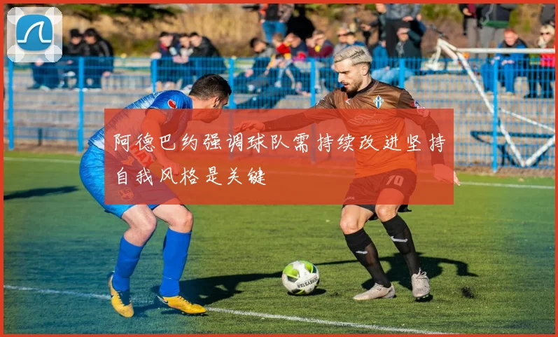 阿德巴约强调球队需持续改进坚持自我风格是关键
