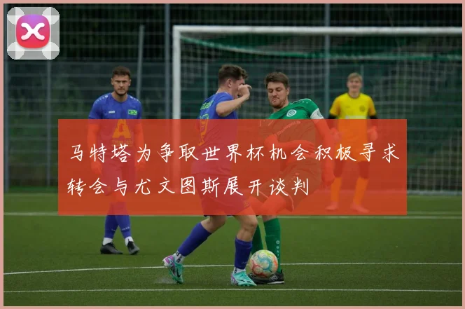 马特塔为争取世界杯机会积极寻求转会与尤文图斯展开谈判