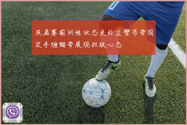 浓眉赛前训练状态良好左臂吊带固定手缠绷带展现积极心态