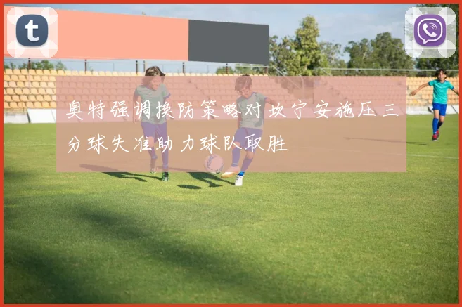 奥特强调换防策略对坎宁安施压三分球失准助力球队取胜