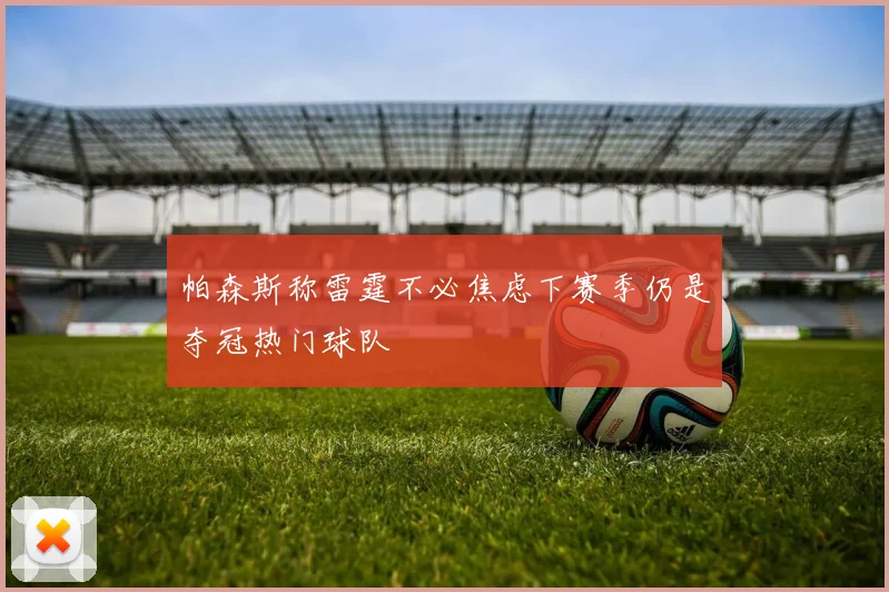帕森斯称雷霆不必焦虑下赛季仍是夺冠热门球队