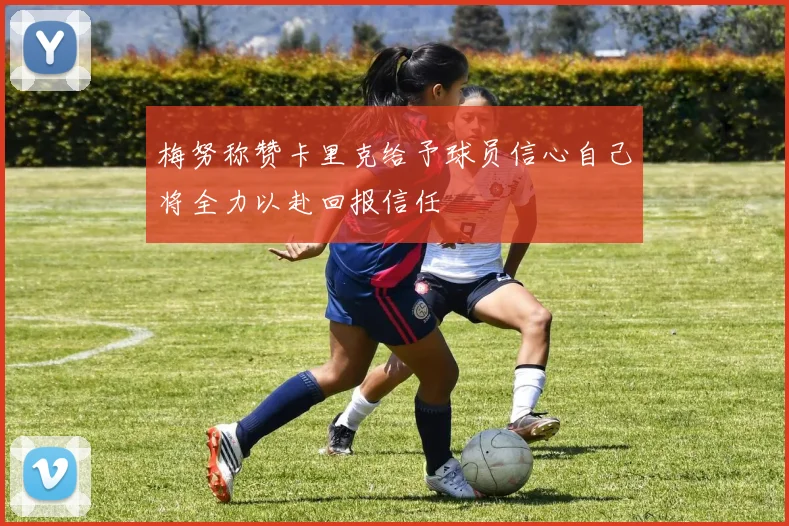 梅努称赞卡里克给予球员信心自己将全力以赴回报信任