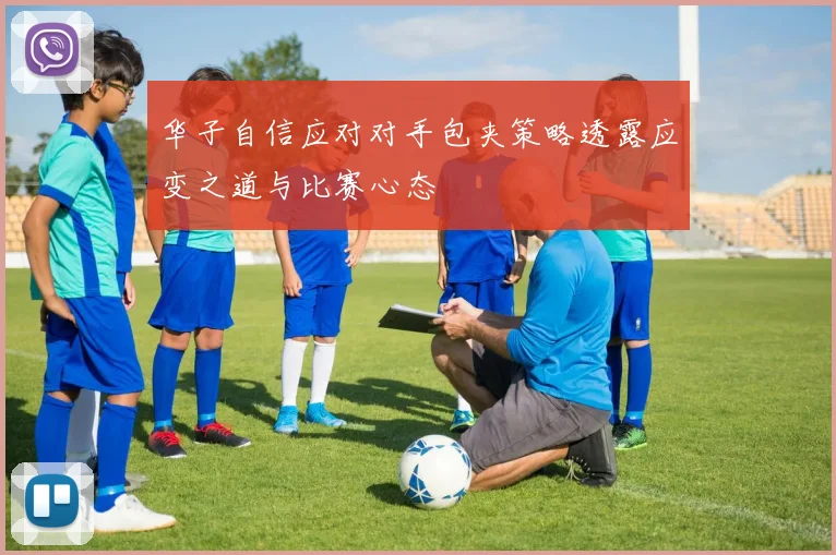 华子自信应对对手包夹策略透露应变之道与比赛心态
