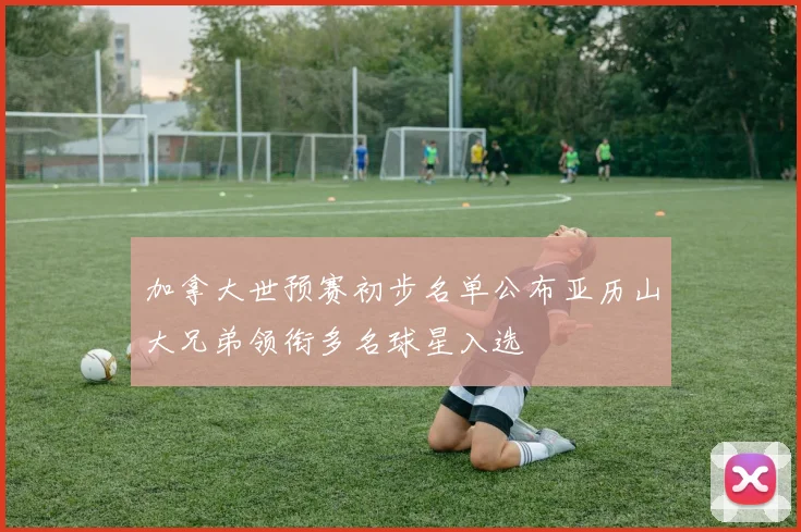 加拿大世预赛初步名单公布亚历山大兄弟领衔多名球星入选