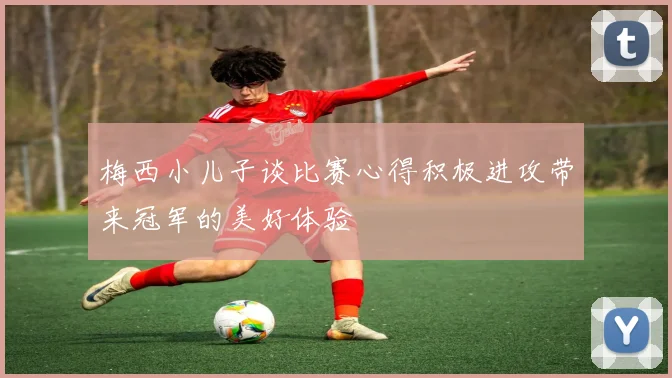 梅西小儿子谈比赛心得积极进攻带来冠军的美好体验