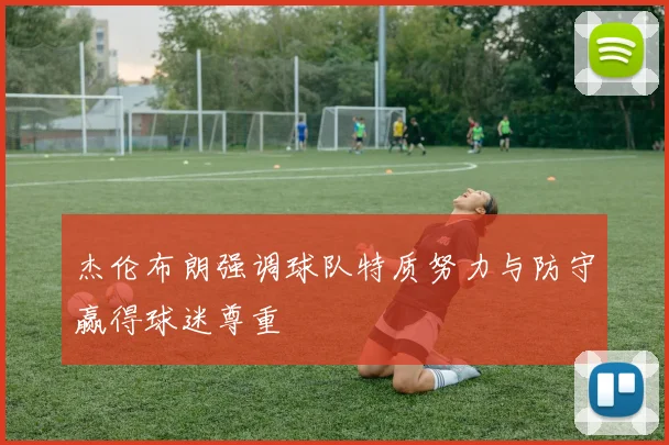 杰伦布朗强调球队特质努力与防守赢得球迷尊重