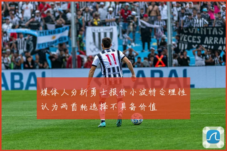 媒体人分析勇士报价小波特合理性认为两首轮选择不具备价值