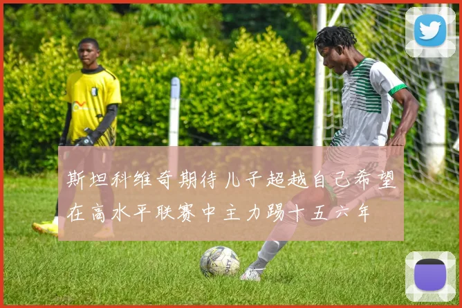 斯坦科维奇期待儿子超越自己希望在高水平联赛中主力踢十五六年