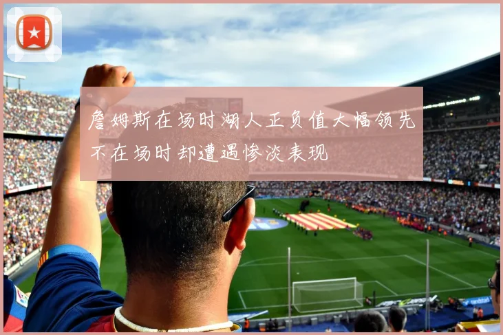 詹姆斯在场时湖人正负值大幅领先不在场时却遭遇惨淡表现