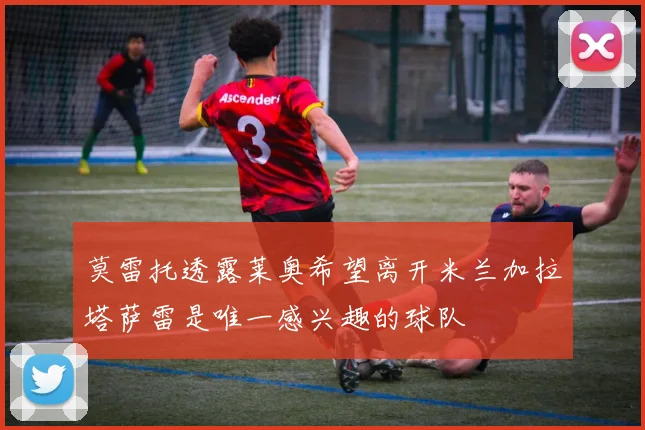 莫雷托透露莱奥希望离开米兰加拉塔萨雷是唯一感兴趣的球队