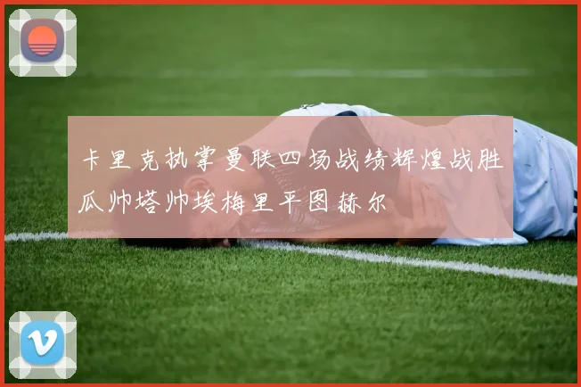 卡里克执掌曼联四场战绩辉煌战胜瓜帅塔帅埃梅里平图赫尔