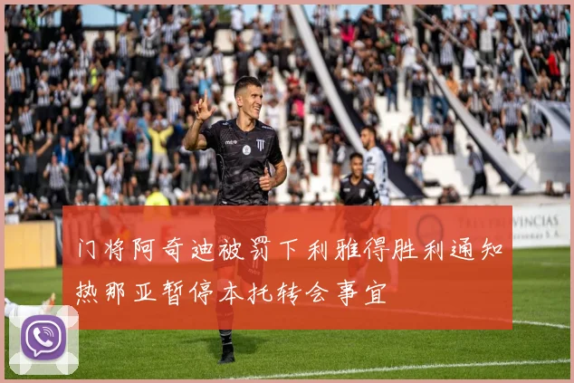 门将阿奇迪被罚下利雅得胜利通知热那亚暂停本托转会事宜