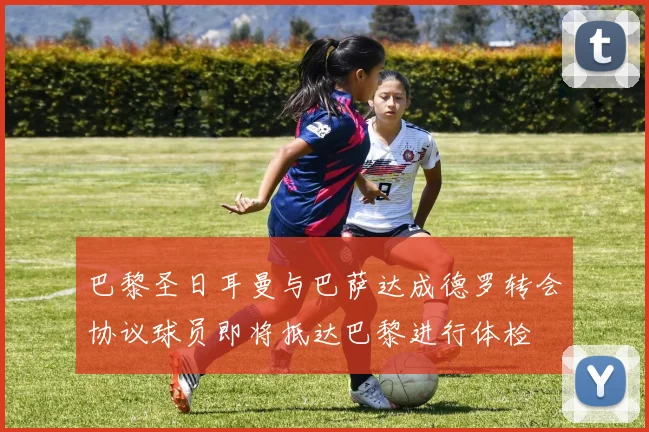 巴黎圣日耳曼与巴萨达成德罗转会协议球员即将抵达巴黎进行体检