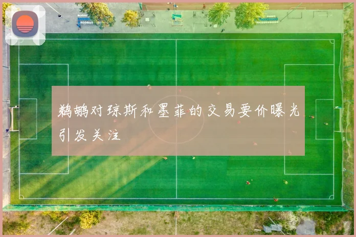 鹈鹕对琼斯和墨菲的交易要价曝光引发关注