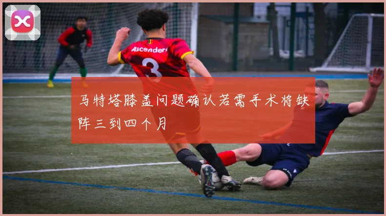 马特塔膝盖问题确认若需手术将缺阵三到四个月