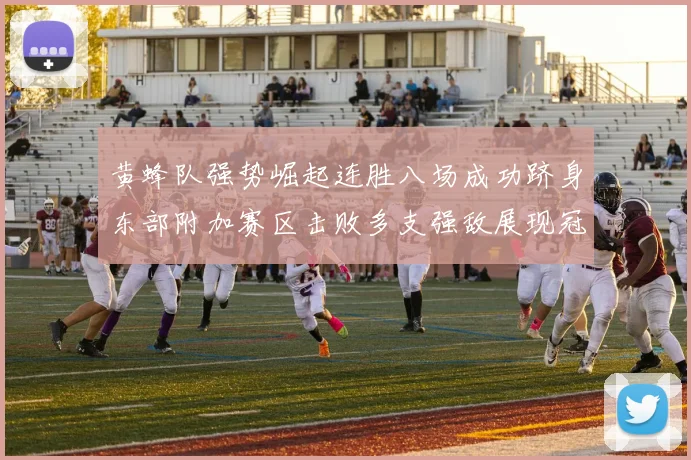 黄蜂队强势崛起连胜八场成功跻身东部附加赛区击败多支强敌展现冠军潜力