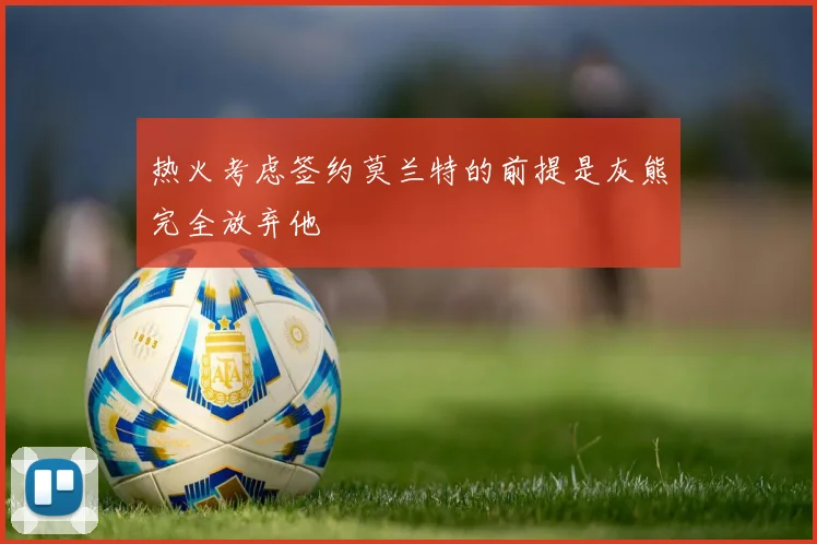 热火考虑签约莫兰特的前提是灰熊完全放弃他