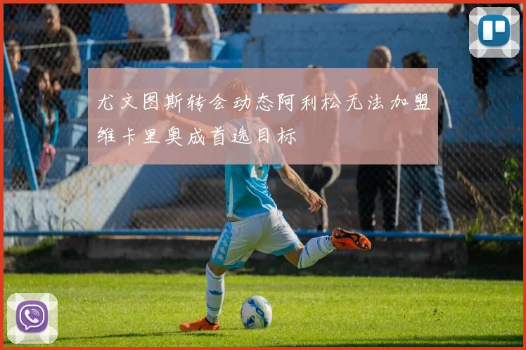 尤文图斯转会动态阿利松无法加盟维卡里奥成首选目标