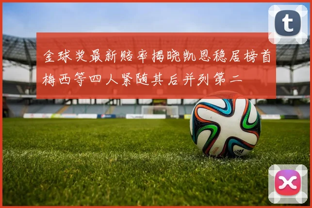 金球奖最新赔率揭晓凯恩稳居榜首梅西等四人紧随其后并列第二