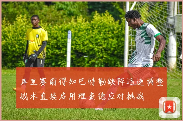 库里赛前得知巴特勒缺阵迅速调整战术直接启用理查德应对挑战