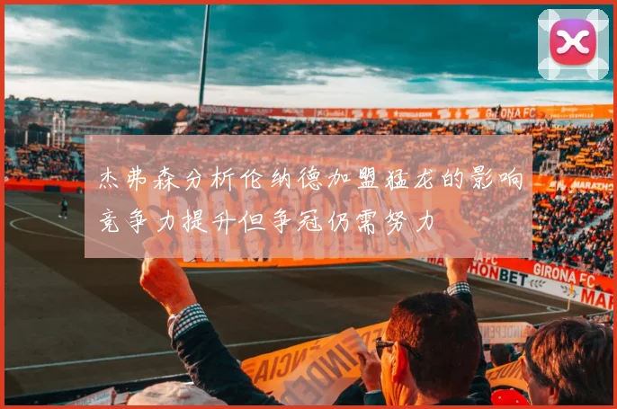 杰弗森分析伦纳德加盟猛龙的影响竞争力提升但争冠仍需努力
